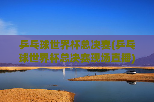乒乓球世界杯总决赛(乒乓球世界杯总决赛现场直播)