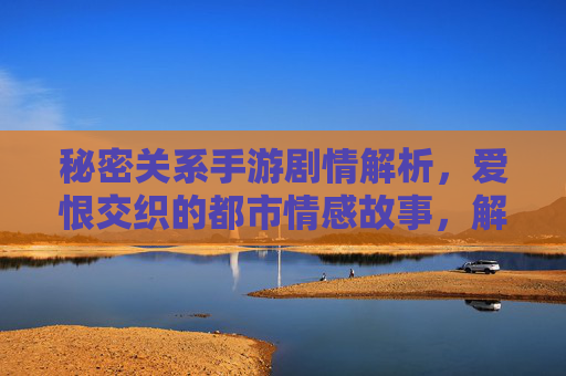 秘密关系手游剧情解析,爱恨交织的都市情感故事,解锁隐藏关系线与多重结局,秘密关系手游剧情解析,爱恨交织的都市情感,解锁隐藏关系线与多重结局
