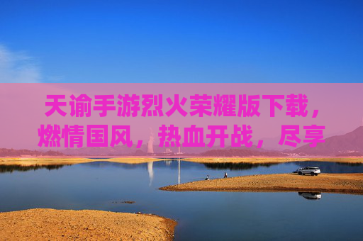 天谕手游烈火荣耀版下载，燃情国风，热血开战，尽享仙侠新篇章！天谕手游烈火荣耀版下载，燃情国风热血开战，尽享仙侠新篇章