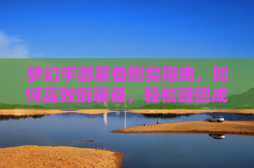 梦幻手游装备倒卖指南,如何高效倒装备,轻松赚回成本与利润,梦幻手游装备倒卖指南,高效倒卖技巧,轻松赚回成本与利润