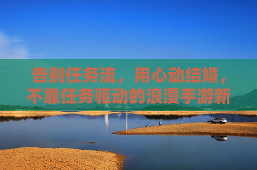 告别任务流，用心动结婚，不靠任务驱动的浪漫手游新体验