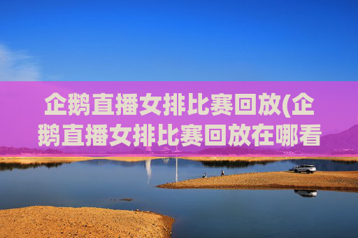 企鹅直播女排比赛回放(企鹅直播女排比赛回放在哪看)