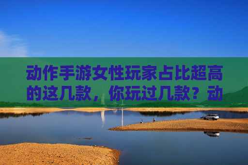 动作手游女性玩家占比超高的这几款，你玩过几款？动作手游女性玩家占比超高的这几款，你玩过几款？
