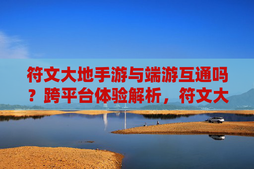 符文大地手游与端游互通吗？跨平台体验解析，符文大地手游与端游互通吗？跨平台体验解析