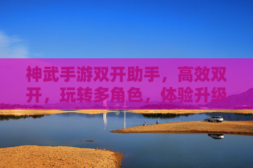 神武手游双开助手,高效双开,玩转多角色,体验升级新篇章,神武手游双开助手,高效双开,玩转多角色,体验升级新篇章