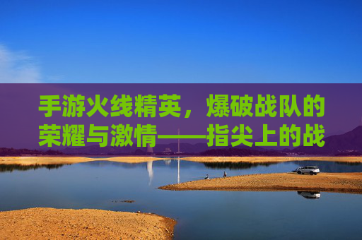 手游火线精英,爆破战队的荣耀与激情——指尖上的战场,团队协作的极致体现,手游火线精英,爆破战队的荣耀与激情——指尖上的战场,团队协作的极致体现