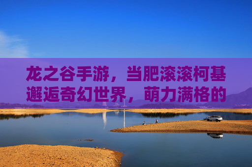 龙之谷手游，当肥滚滚柯基邂逅奇幻世界，萌力满格的冒险之旅，龙之谷手游，肥滚滚柯基邂逅奇幻世界，萌力满格的冒险之旅