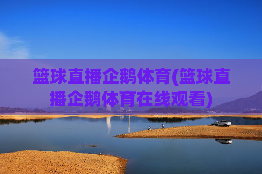 篮球直播企鹅体育(篮球直播企鹅体育在线观看)