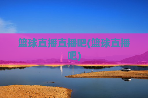 篮球直播直播吧(篮球直播吧)