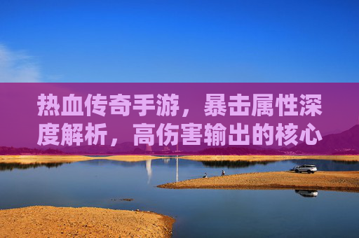 热血传奇手游，暴击属性深度解析，高伤害输出的核心密码，热血传奇手游，暴击属性深度解析，高伤害输出的核心密码