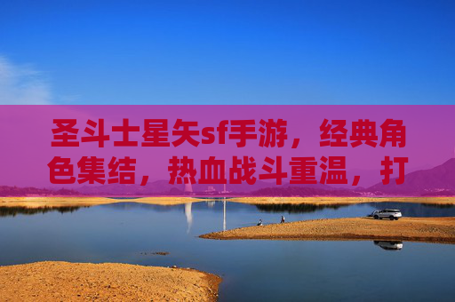 圣斗士星矢sf手游，经典角色集结，热血战斗重温，打造沉浸式圣斗士世界，圣斗士星矢SF手游，经典角色集结，热血战斗重温，打造沉浸式圣斗士世界