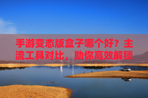 手游变态版盒子哪个好?主流工具对比,助你高效解锁游戏特权,手游变态版盒子哪个好?主流工具对比,助你高效解锁游戏特权