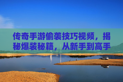 传奇手游偷袭技巧视频,揭秘爆装秘籍,从新手到高手的进阶指南,传奇手游偷袭技巧视频,揭秘爆装秘籍,新手到高手的进阶指南