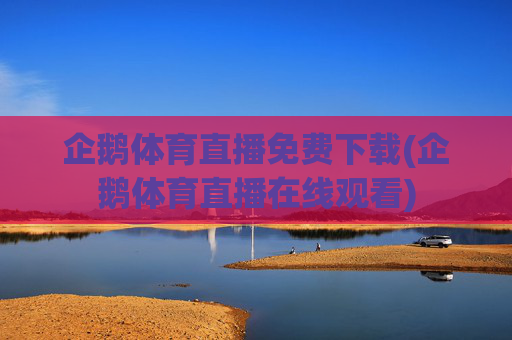 企鹅体育直播免费下载(企鹅体育直播在线观看)