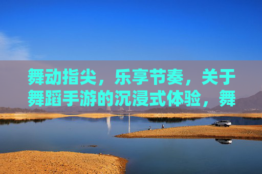 舞动指尖，乐享节奏，关于舞蹈手游的沉浸式体验，舞动指尖，乐享节奏，舞蹈手游的沉浸式体验
