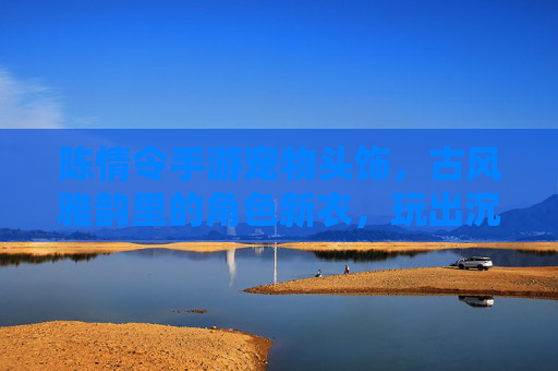陈情令手游宠物头饰,古风雅韵里的角色新衣,玩出沉浸式体验,陈情令手游宠物头饰,古风雅韵角色新衣,玩出沉浸式体验
