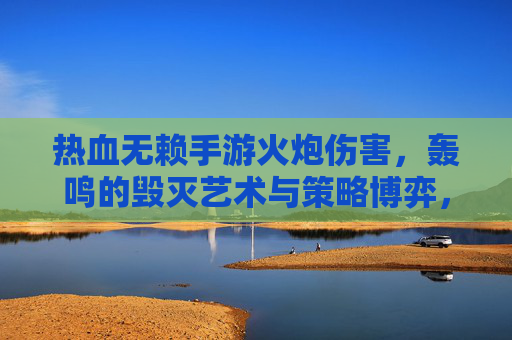 热血无赖手游火炮伤害，轰鸣的毁灭艺术与策略博弈，热血无赖手游火炮伤害，轰鸣的毁灭艺术与策略博弈
