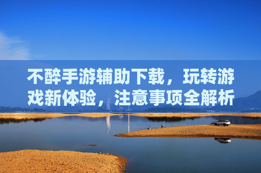 不醉手游辅助下载，玩转游戏新体验，注意事项全解析，不醉手游辅助下载，玩转新体验，注意事项全解析