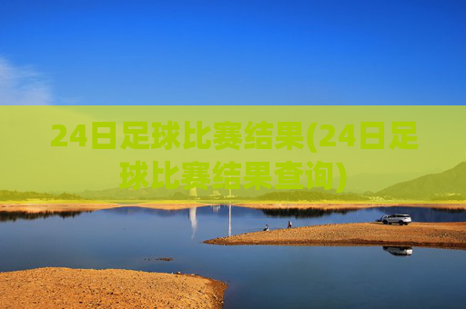 24日足球比赛结果(24日足球比赛结果查询)