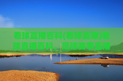 看球直播百科(看球直播)看球直播百科,足球赛事直播全攻略