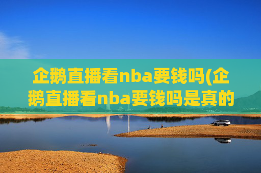 企鹅直播看nba要钱吗(企鹅直播看nba要钱吗是真的吗)