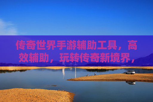 传奇世界手游辅助工具，高效辅助，玩转传奇新境界，传奇世界手游辅助工具，高效辅助，玩转传奇新境界