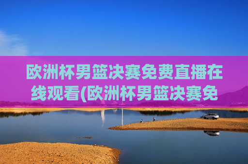 欧洲杯男篮决赛免费直播在线观看(欧洲杯男篮决赛免费直播在线观看视频)