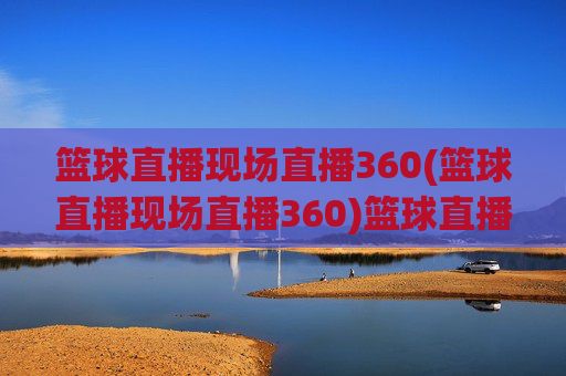 篮球直播现场直播360(篮球直播现场直播360)篮球直播现场直播360,现场赛事实时直播平台