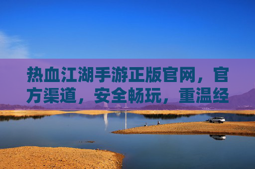 热血江湖手游正版官网,官方渠道,安全畅玩,重温经典武侠江湖,热血江湖手游正版官网,官方渠道安全畅玩,重温经典武侠江湖