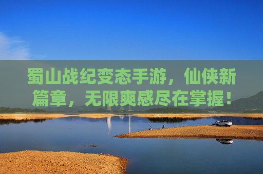 蜀山战纪变态手游,仙侠新篇章,无限爽感尽在掌握!蜀山战纪变态手游,仙侠新篇章,无限爽感尽在掌握!