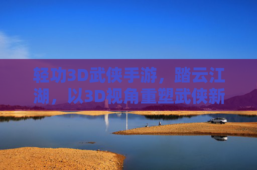 轻功3D武侠手游,踏云江湖,以3D视角重塑武侠新体验,轻功3D武侠手游,踏云江湖,以3D视角重塑武侠新体验