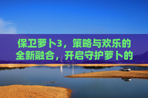 保卫萝卜3，策略与欢乐的全新融合，开启守护萝卜的趣味新篇章