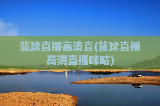 篮球直播高清直(篮球直播高清直播咪咕)