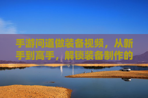 手游问道做装备视频,从新手到高手,解锁装备制作的隐藏技巧与教学分享,手游问道做装备,从新手到高手,解锁装备制作隐藏技巧与教学分享