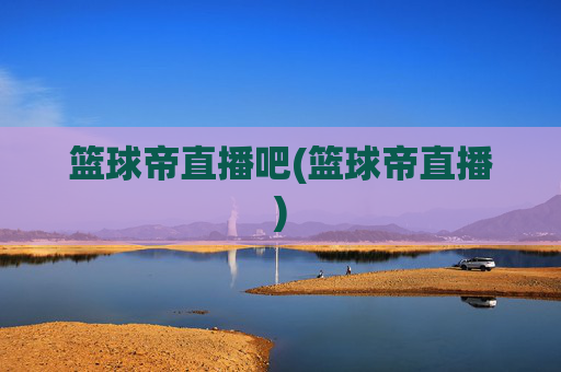 篮球帝直播吧(篮球帝直播)