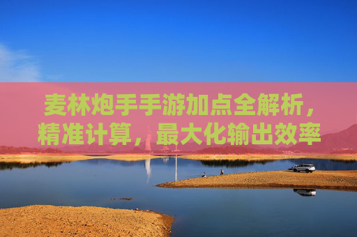 麦林炮手手游加点全解析，精准计算，最大化输出效率，麦林炮手手游加点全解析，精准计算，最大化输出效率