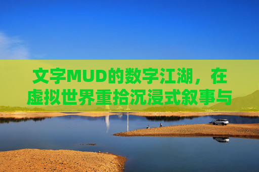 文字MUD的数字江湖，在虚拟世界重拾沉浸式叙事与社交体验，MUD的数字江湖，在虚拟世界重拾沉浸式叙事与社交体验