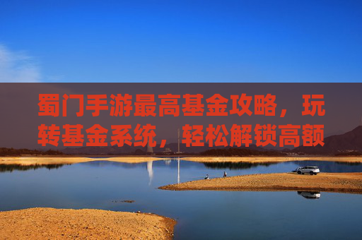 蜀门手游最高基金攻略，玩转基金系统，轻松解锁高额收益！