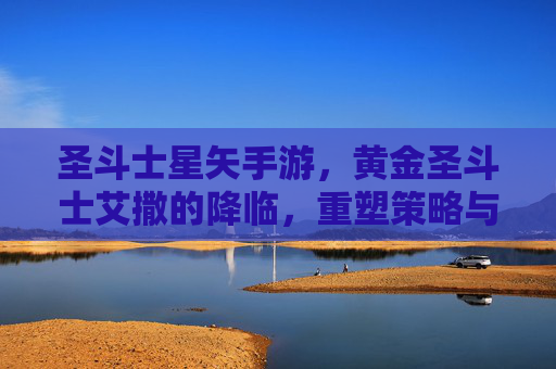 圣斗士星矢手游，黄金圣斗士艾撒的降临，重塑策略与实力的新篇章