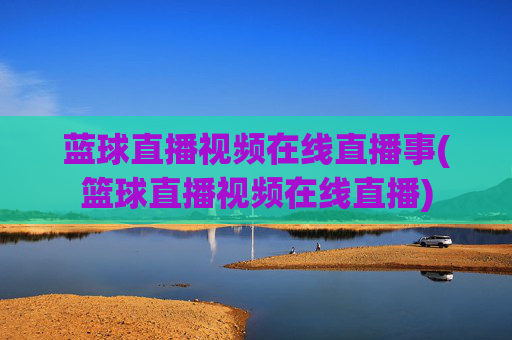蓝球直播视频在线直播事(篮球直播视频在线直播)