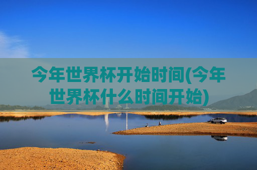 今年世界杯开始时间(今年世界杯什么时间开始)