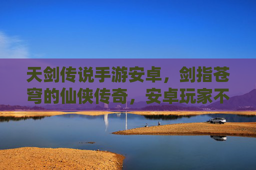 天剑传说手游安卓,剑指苍穹的仙侠传奇,安卓玩家不容错过的热血冒险,天剑传说手游安卓,剑指苍穹的仙侠热血冒险