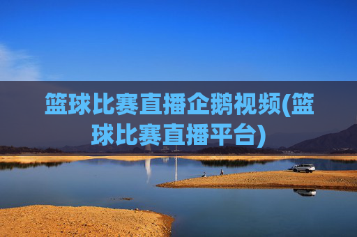 篮球比赛直播企鹅视频(篮球比赛直播平台)