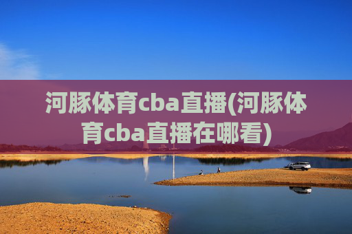 河豚体育cba直播(河豚体育cba直播在哪看)