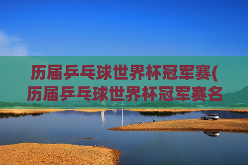 历届乒乓球世界杯冠军赛(历届乒乓球世界杯冠军赛名单)