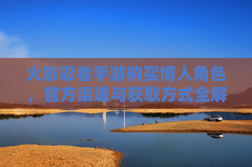火影忍者手游购买博人角色，官方渠道与获取方式全解析