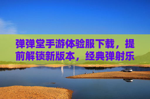 弹弹堂手游体验服下载,提前解锁新版本,经典弹射乐趣再续!弹弹堂手游体验服下载,提前解锁新版本,经典弹射乐趣再续!