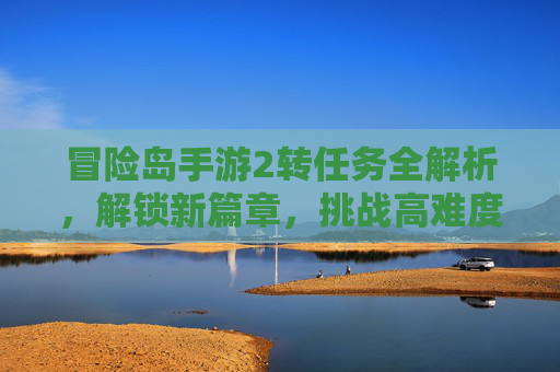冒险岛手游2转任务全解析,解锁新篇章,挑战高难度冒险!