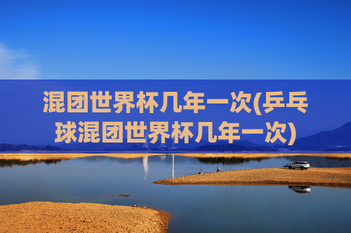 混团世界杯几年一次(乒乓球混团世界杯几年一次)
