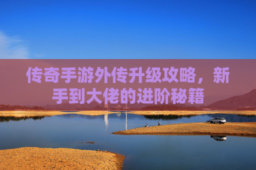 传奇手游外传升级攻略，新手到大佬的进阶秘籍